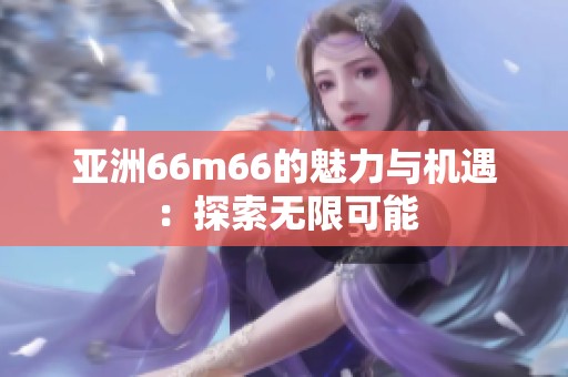 亚洲66m66的魅力与机遇：探索无限可能