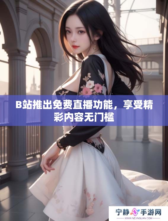 B站推出免费直播功能，享受精彩内容无门槛