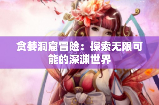 贪婪洞窟冒险：探索无限可能的深渊世界