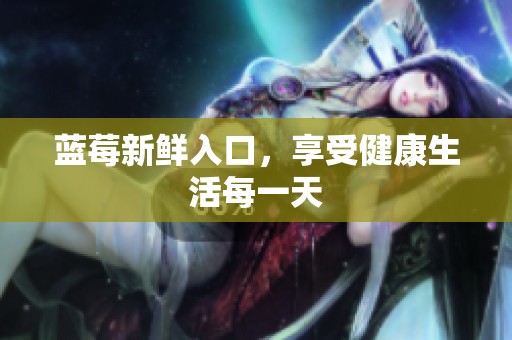 蓝莓新鲜入口,享受健康生活每一天 蓝莓新鲜入口,享受健康生活每一天