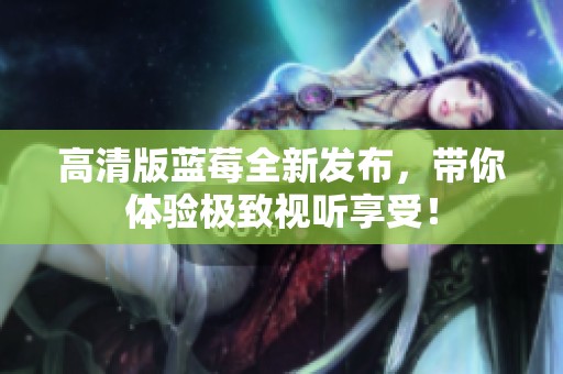 高清版蓝莓全新发布，带你体验极致视听享受！