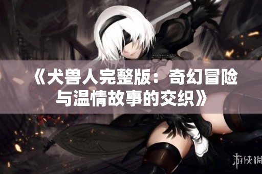 《犬兽人完整版：奇幻冒险与温情故事的交织》
