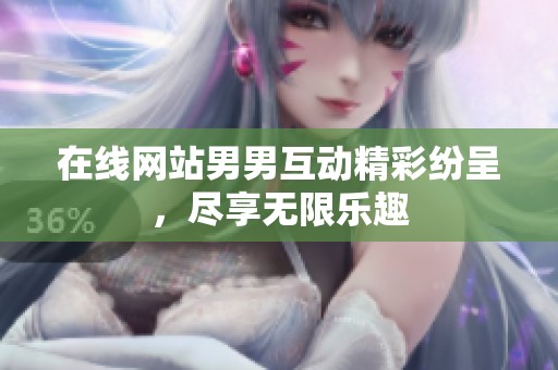 在线网站男男互动精彩纷呈，尽享无限乐趣