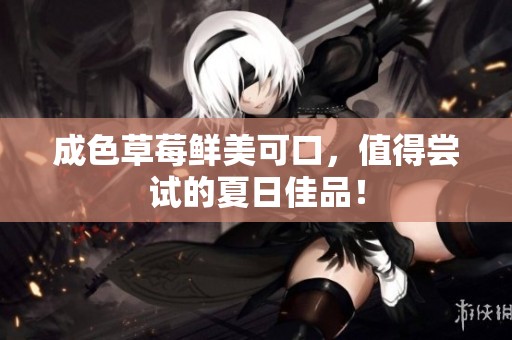 成色草莓鲜美可口，值得尝试的夏日佳品！