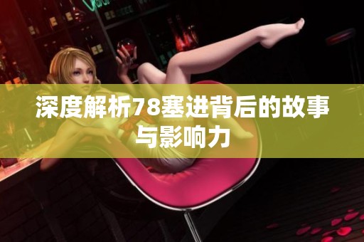 深度解析78塞进背后的故事与影响力