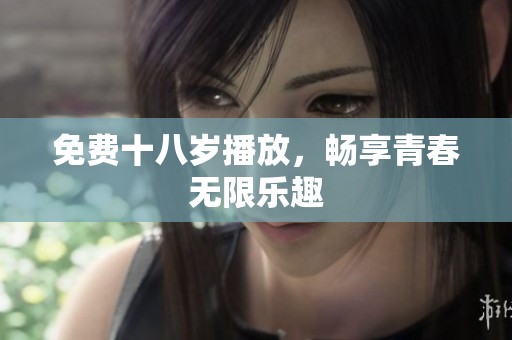 免费十八岁播放，畅享青春无限乐趣