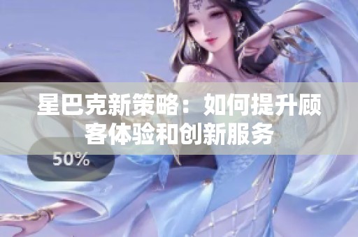 星巴克新策略：如何提升顾客体验和创新服务