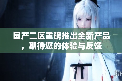 国产二区重磅推出全新产品，期待您的体验与反馈