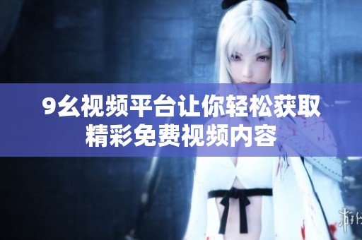 9幺视频平台让你轻松获取精彩免费视频内容