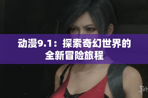动漫9.1：探索奇幻世界的全新冒险旅程