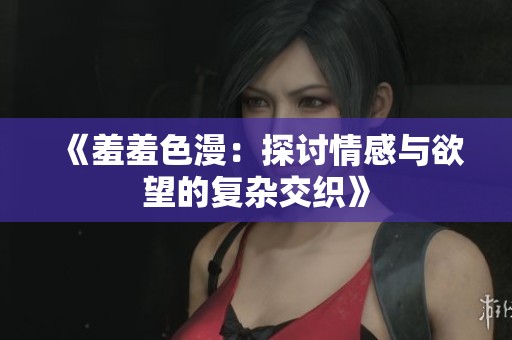 《羞羞色漫：探讨情感与欲望的复杂交织》