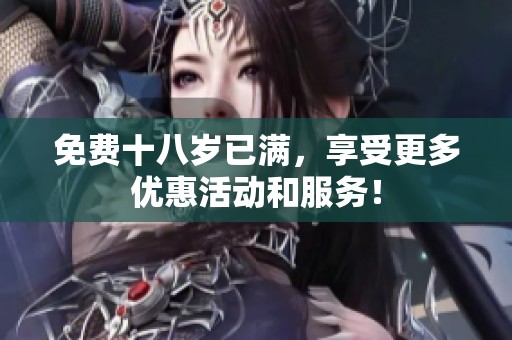 免费十八岁已满，享受更多优惠活动和服务！
