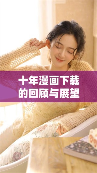 十年漫画下载的回顾与展望之旅 十年漫画下载的回顾与展望之旅