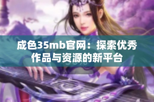 成色35mb官网：探索优秀作品与资源的新平台