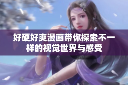 好硬好爽漫画带你探索不一样的视觉世界与感受
