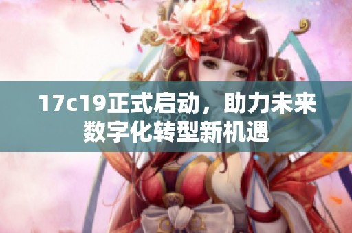 17c19正式启动，助力未来数字化转型新机遇