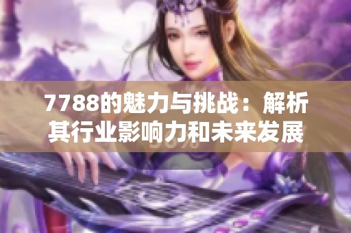 7788的魅力与挑战：解析其行业影响力和未来发展