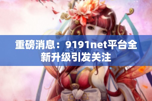 重磅消息：9191net平台全新升级引发关注