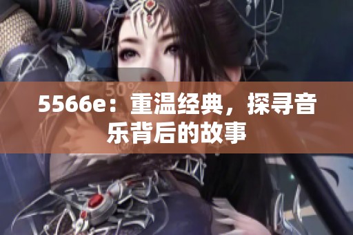 5566e：重温经典，探寻音乐背后的故事