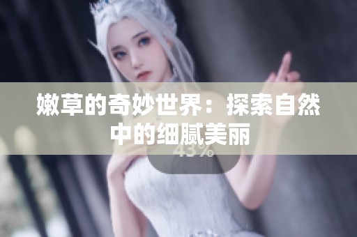 嫩草的奇妙世界：探索自然中的细腻美丽