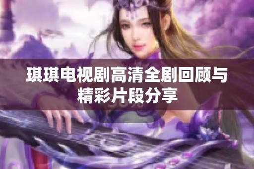 琪琪电视剧高清全剧回顾与精彩片段分享