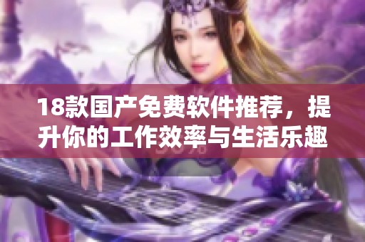 18款国产免费软件推荐，提升你的工作效率与生活乐趣