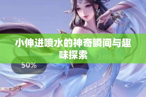 小伸进喷水的神奇瞬间与趣味探索