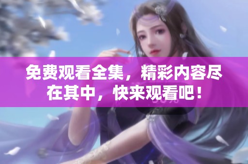 免费观看全集，精彩内容尽在其中，快来观看吧！