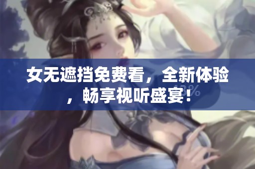 女无遮挡免费看，全新体验，畅享视听盛宴！