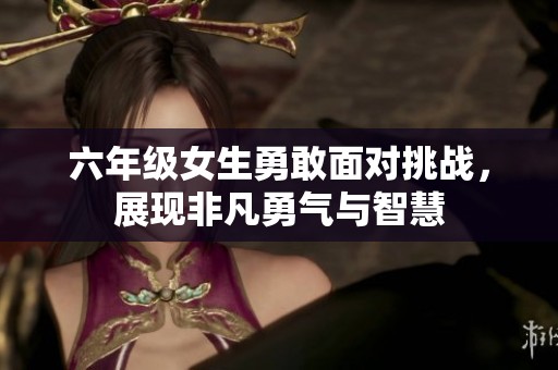 六年级女生勇敢面对挑战，展现非凡勇气与智慧