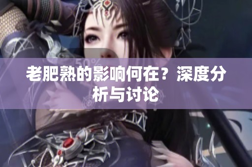 老肥熟的影响何在？深度分析与讨论