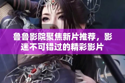 鲁鲁影院聚焦新片推荐，影迷不可错过的精彩影片
