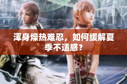 浑身燥热难忍，如何缓解夏季不适感？