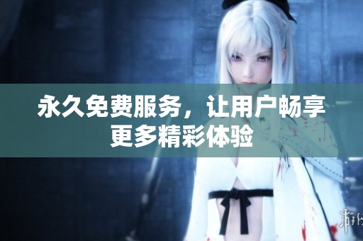 永久免费服务，让用户畅享更多精彩体验