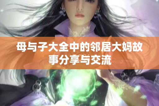 母与子大全中的邻居大妈故事分享与交流 母与子大全中的邻居大妈故事分享与交流