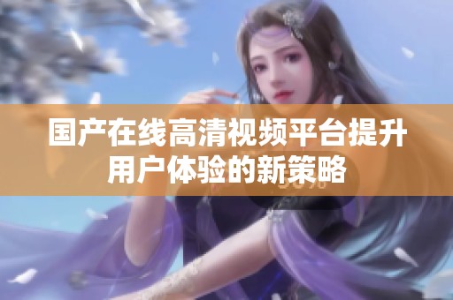 国产在线高清视频平台提升用户体验的新策略