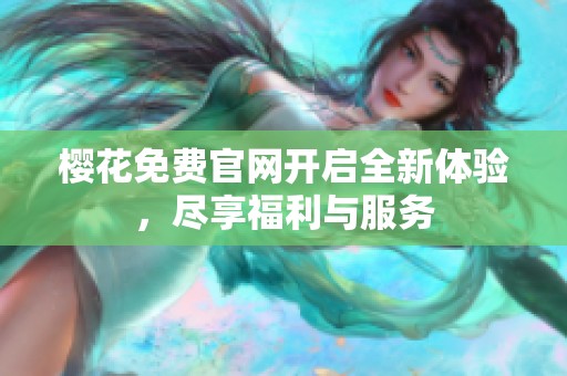 樱花免费官网开启全新体验，尽享福利与服务