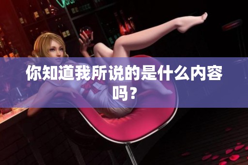 你知道我所说的是什么内容吗？