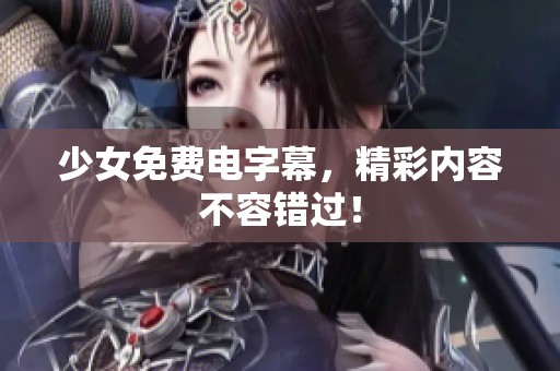 少女免费电字幕，精彩内容不容错过！