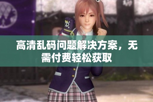 高清乱码问题解决方案,无需付费轻松获取 高清乱码问题解决方案,无需付费轻松获取