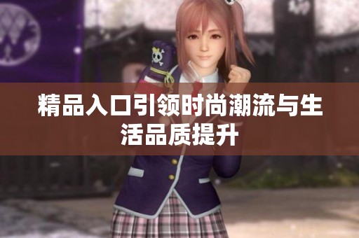 精品入口引领时尚潮流与生活品质提升