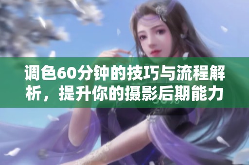 调色60分钟的技巧与流程解析，提升你的摄影后期能力