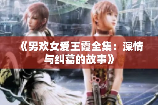《男欢女爱王霞全集：深情与纠葛的故事》