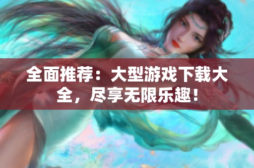 全面推荐：大型游戏下载大全，尽享无限乐趣！