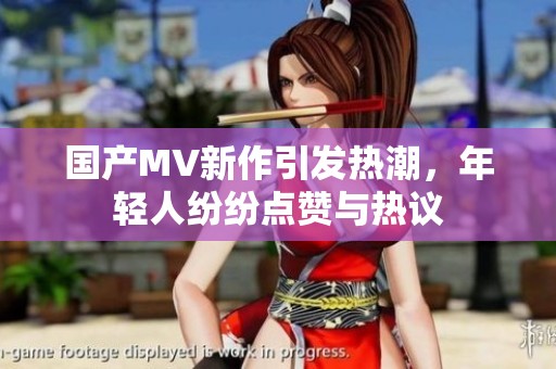 国产MV新作引发热潮，年轻人纷纷点赞与热议