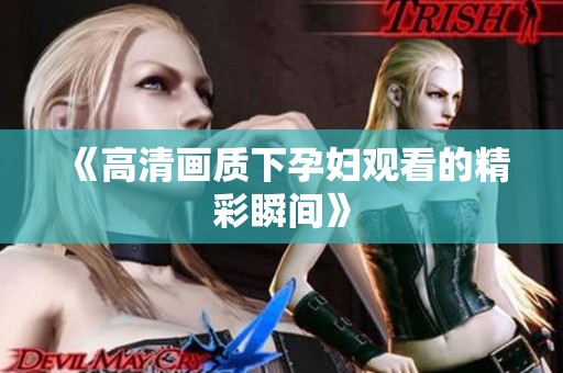 《高清画质下孕妇观看的精彩瞬间》