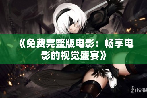 《免费完整版电影：畅享电影的视觉盛宴》