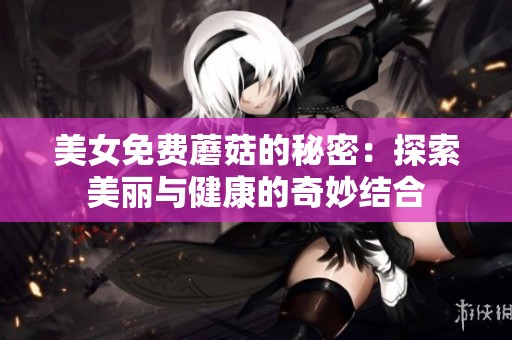 美女免费蘑菇的秘密：探索美丽与健康的奇妙结合