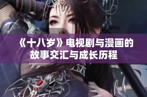 《十八岁》电视剧与漫画的故事交汇与成长历程