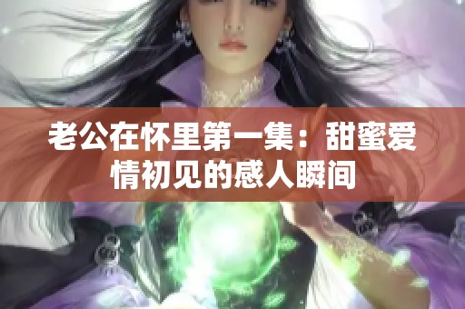 老公在怀里第一集：甜蜜爱情初见的感人瞬间